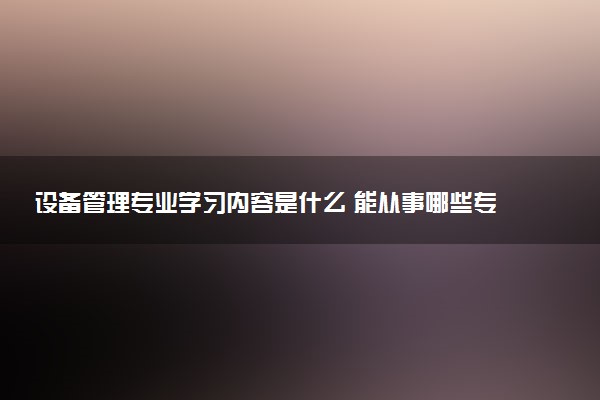 设备管理专业学习内容是什么 能从事哪些专业