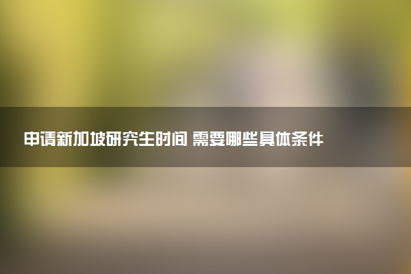 申请新加坡研究生时间 需要哪些具体条件