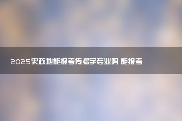 2025史政地能报考传播学专业吗 能报考哪些专业