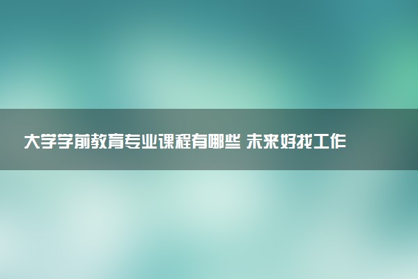 大学学前教育专业课程有哪些 未来好找工作吗