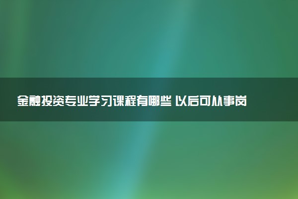 金融投资专业学习课程有哪些 以后可从事岗位有什么