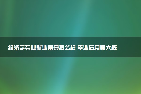 经济学专业就业前景怎么样 毕业后月薪大概多少