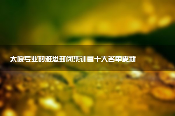 太原专业的雅思封闭集训营十大名单更新