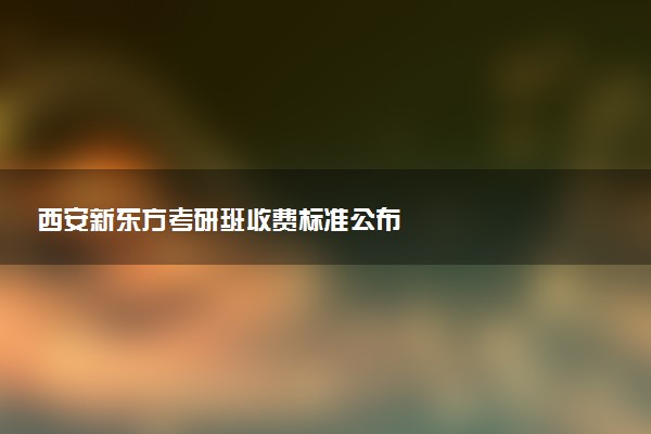 西安新东方考研班收费标准公布