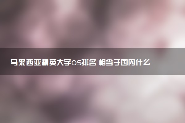 马来西亚精英大学QS排名 相当于国内什么大学