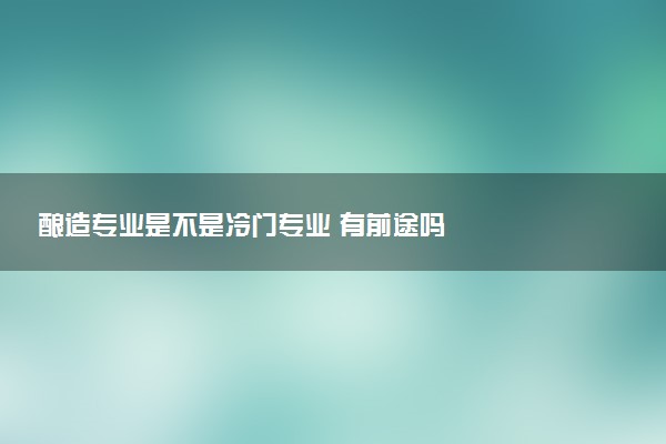 酿造专业是不是冷门专业 有前途吗