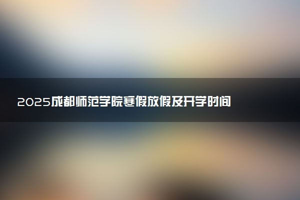 2025成都师范学院寒假放假及开学时间 一共放多少天