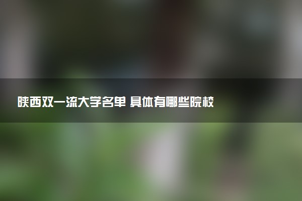 陕西双一流大学名单 具体有哪些院校