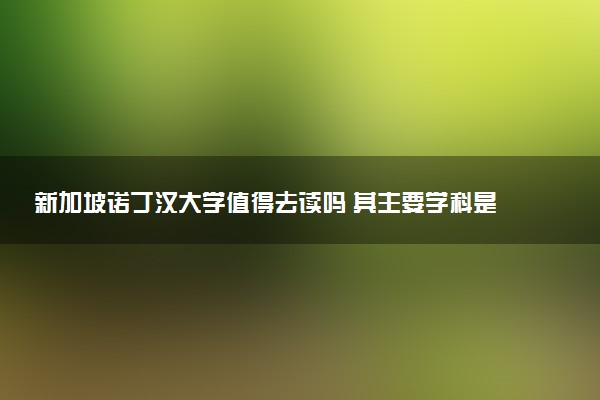 新加坡诺丁汉大学值得去读吗 其主要学科是什么