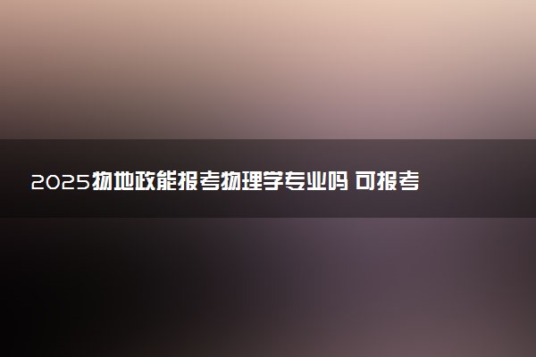 2025物地政能报考物理学专业吗 可报考专业有哪些