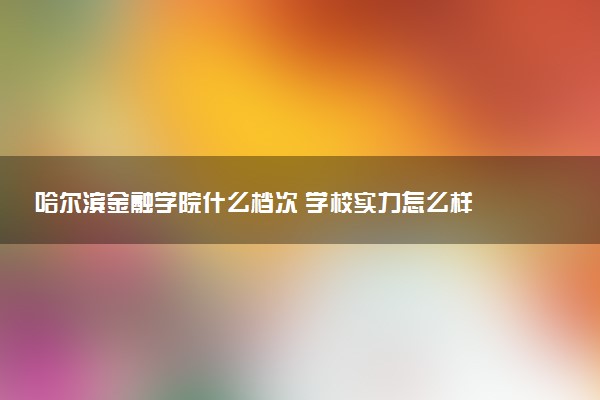 哈尔滨金融学院什么档次 学校实力怎么样