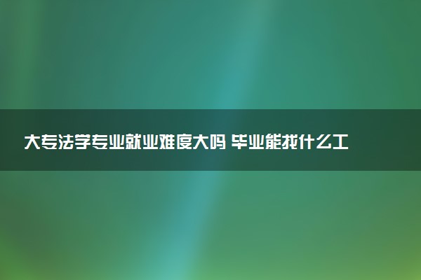 大专法学专业就业难度大吗 毕业能找什么工作