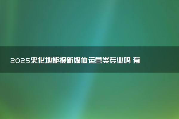 2025史化地能报新媒体运营类专业吗 有什么建议