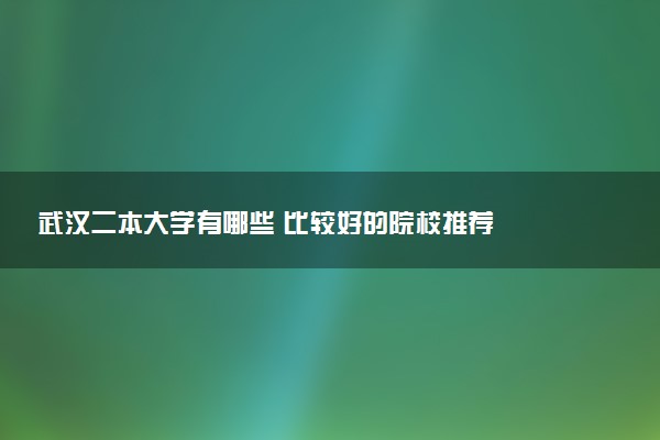 武汉二本大学有哪些 比较好的院校推荐