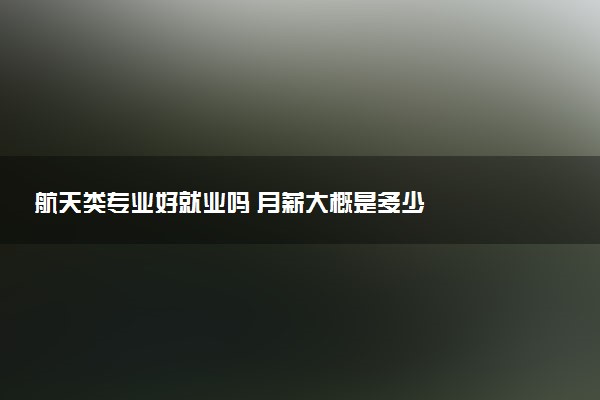 航天类专业好就业吗 月薪大概是多少