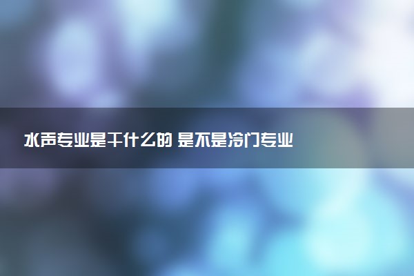 水声专业是干什么的 是不是冷门专业