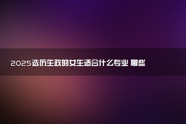 2025选历生政的女生适合什么专业 哪些专业有前途