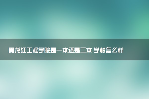 黑龙江工程学院是一本还是二本 学校怎么样