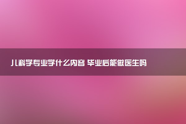 儿科学专业学什么内容 毕业后能做医生吗