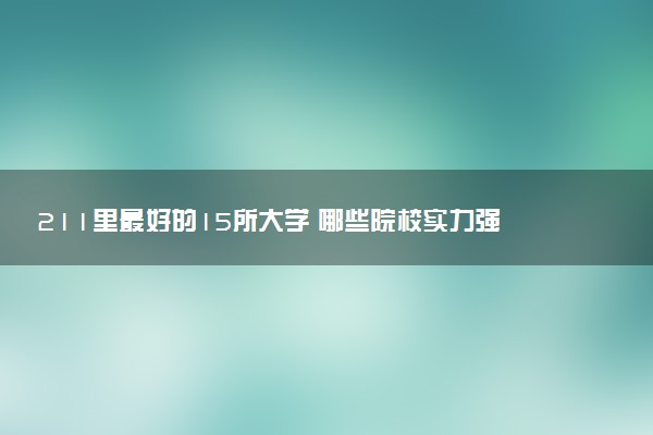 211里最好的15所大学 哪些院校实力强