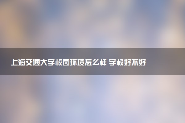 上海交通大学校园环境怎么样 学校好不好