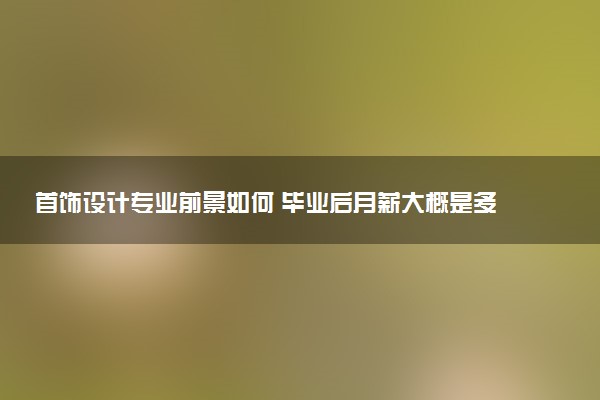 首饰设计专业前景如何 毕业后月薪大概是多少