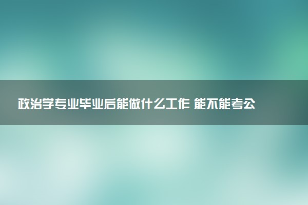 政治学专业毕业后能做什么工作 能不能考公务员