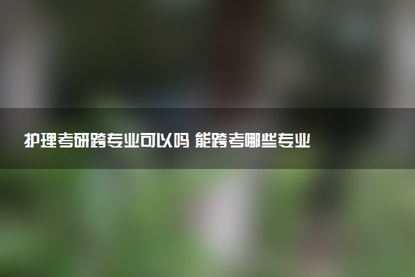 护理考研跨专业可以吗 能跨考哪些专业