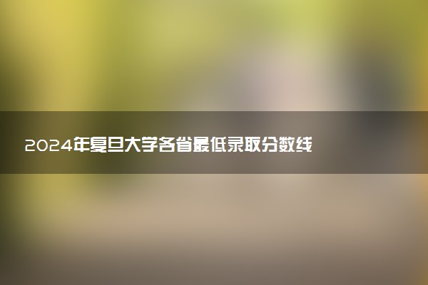 2024年复旦大学各省最低录取分数线