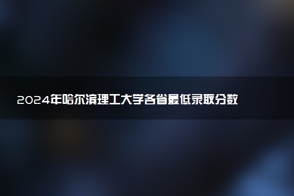 2024年哈尔滨理工大学各省最低录取分数线