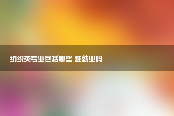 纺织类专业包括哪些 难就业吗