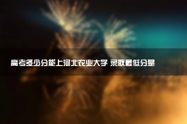 高考多少分能上河北农业大学 录取最低分是多少（2025参考）