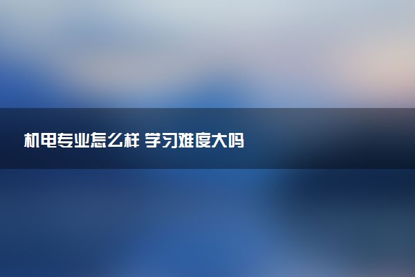 机电专业怎么样 学习难度大吗