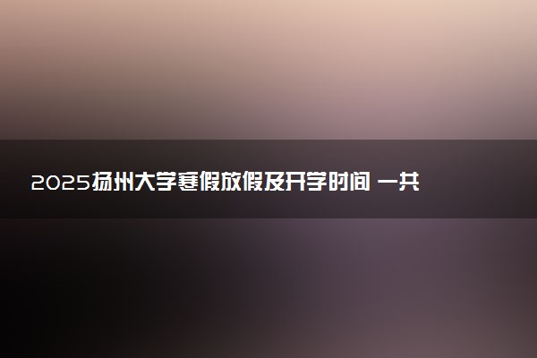 2025扬州大学寒假放假及开学时间 一共放多少天