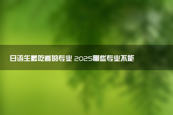 日语生最吃香的专业 2025哪些专业不能报考