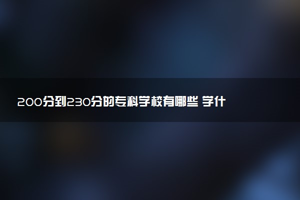 200分到230分的专科学校有哪些 学什么专业好