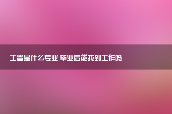 工管是什么专业 毕业后能找到工作吗