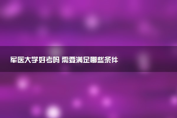 军医大学好考吗 需要满足哪些条件