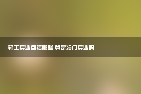 轻工专业包括哪些 算是冷门专业吗