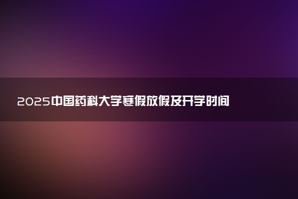 2025中国药科大学寒假放假及开学时间 一共放多少天