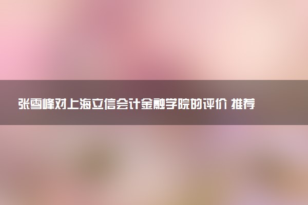 张雪峰对上海立信会计金融学院的评价 推荐报考吗