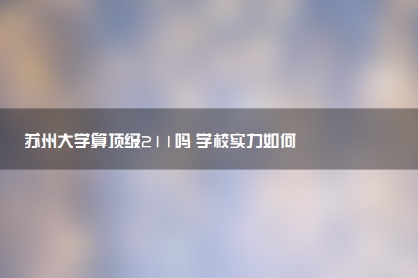 苏州大学算顶级211吗 学校实力如何