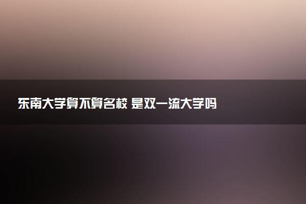 东南大学算不算名校 是双一流大学吗