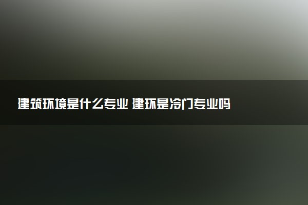 建筑环境是什么专业 建环是冷门专业吗