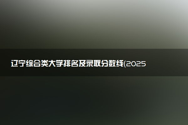 辽宁综合类大学排名及录取分数线（2025年参考）