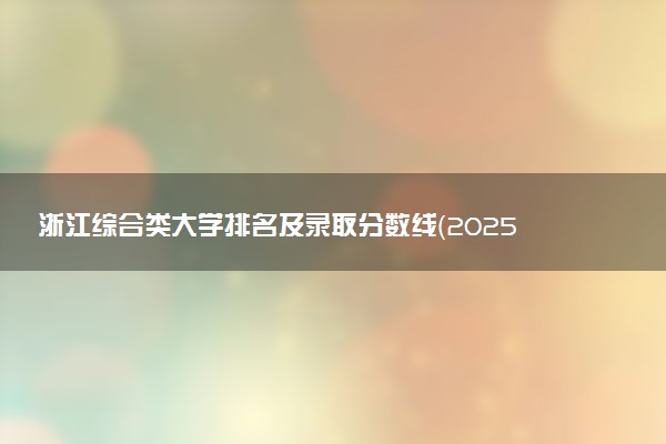 浙江综合类大学排名及录取分数线（2025年参考）