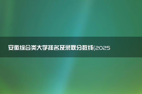 安徽综合类大学排名及录取分数线（2025年参考）