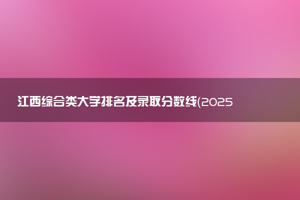 江西综合类大学排名及录取分数线（2025年参考）