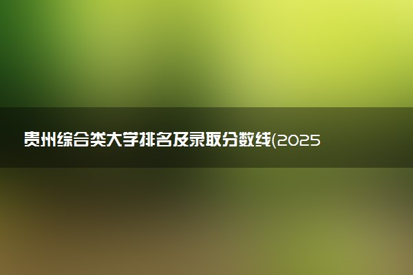 贵州综合类大学排名及录取分数线（2025年参考）