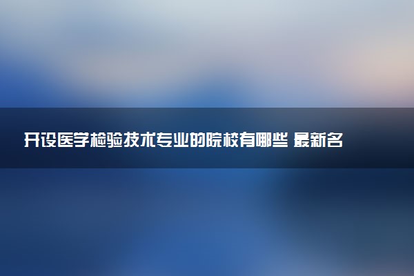 开设医学检验技术专业的院校有哪些 最新名单整理